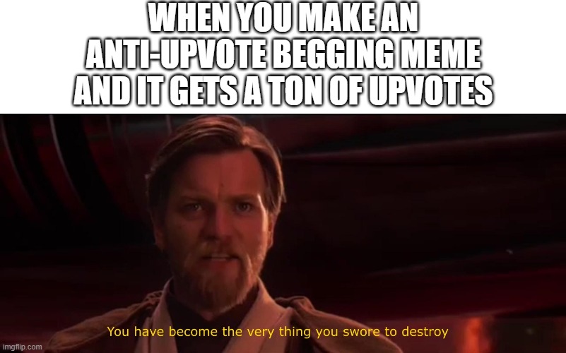 every anti-upvote begging meme ever | WHEN YOU MAKE AN ANTI-UPVOTE BEGGING MEME AND IT GETS A TON OF UPVOTES | image tagged in you have become the very thing you swore to destroy,star wars,upvote begging | made w/ Imgflip meme maker