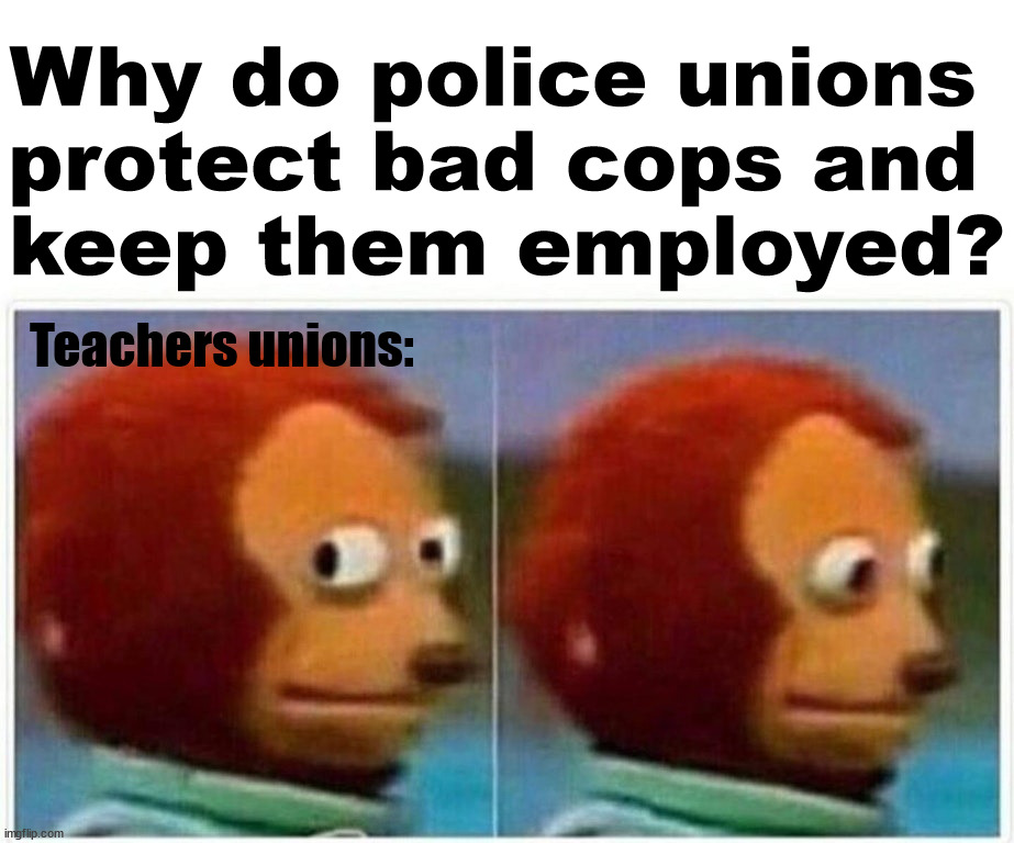 Monkey Puppet Meme | Why do police unions 
protect bad cops and 
keep them employed? Teachers unions: | image tagged in memes,monkey puppet,conservatives | made w/ Imgflip meme maker