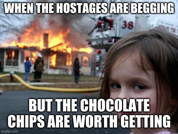 Disaster Girl | WHEN THE HOSTAGES ARE BEGGING; BUT THE CHOCOLATE CHIPS ARE WORTH GETTING | image tagged in memes,disaster girl | made w/ Imgflip meme maker