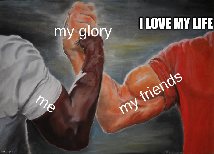 Epic Handshake Meme | my glory; I LOVE MY LIFE; my friends; me | image tagged in memes,epic handshake | made w/ Imgflip meme maker