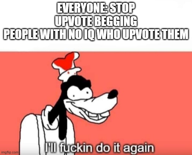 why though | EVERYONE: STOP UPVOTE BEGGING
PEOPLE WITH NO IQ WHO UPVOTE THEM | image tagged in ill do it again | made w/ Imgflip meme maker