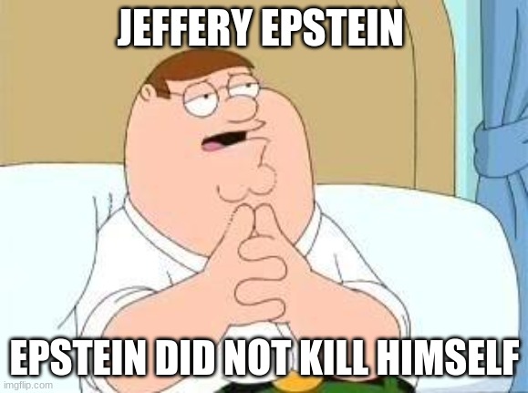 peter griffin go on | JEFFERY EPSTEIN; EPSTEIN DID NOT KILL HIMSELF | image tagged in peter griffin go on | made w/ Imgflip meme maker