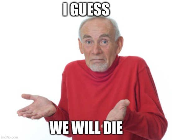 Guess I'll die  | I GUESS WE WILL DIE | image tagged in guess i'll die | made w/ Imgflip meme maker