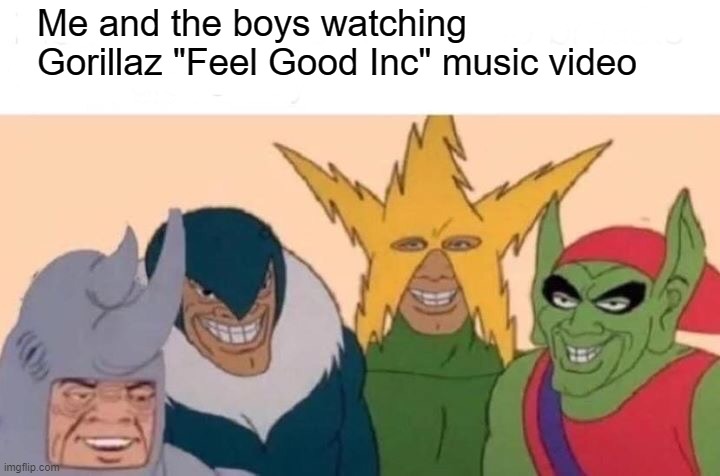 Feel Good Inc music video is good | Me and the boys watching Gorillaz "Feel Good Inc" music video | image tagged in memes,me and the boys | made w/ Imgflip meme maker