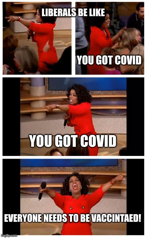 like wtf | LIBERALS BE LIKE; YOU GOT COVID; YOU GOT COVID; EVERYONE NEEDS TO BE VACCINATED! | image tagged in memes,oprah you get a car everybody gets a car | made w/ Imgflip meme maker
