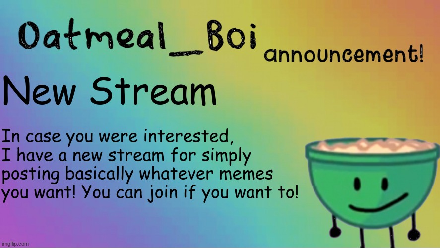 It's called the Oatmeal_Boi stream, and mod applications are also open for it! | New Stream; In case you were interested, I have a new stream for simply posting basically whatever memes you want! You can join if you want to! | image tagged in oatmeal_boi announcement,announcement | made w/ Imgflip meme maker