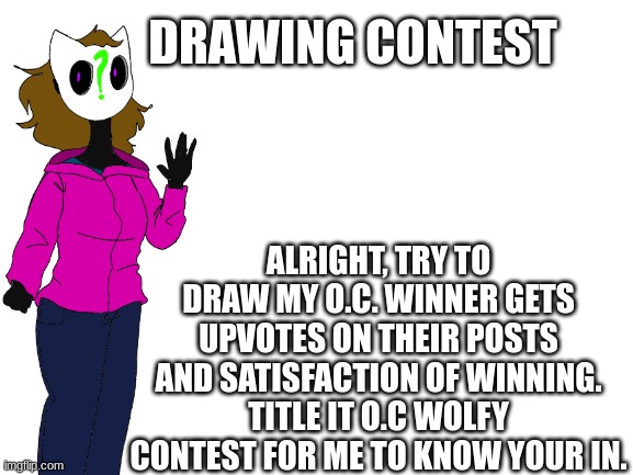 Blank White Template | DRAWING CONTEST; ALRIGHT, TRY TO DRAW MY O.C. WINNER GETS UPVOTES ON THEIR POSTS AND SATISFACTION OF WINNING. TITLE IT O.C WOLFY CONTEST FOR ME TO KNOW YOUR IN. | image tagged in blank white template | made w/ Imgflip meme maker