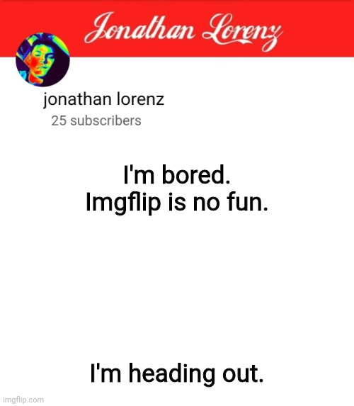 jonathan lorenz temp 5 | I'm bored. Imgflip is no fun. I'm heading out. | image tagged in jonathan lorenz temp 5 | made w/ Imgflip meme maker