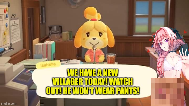 Isabelle Animal Crossing Announcement | WE HAVE A NEW VILLAGER TODAY! WATCH OUT! HE WON'T WEAR PANTS! | image tagged in isabelle animal crossing announcement | made w/ Imgflip meme maker