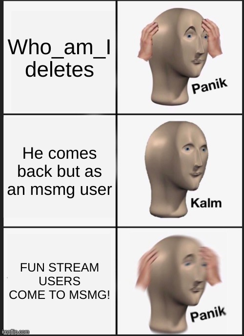 Panik Kalm Panik Meme | Who_am_I deletes; He comes back but as an msmg user; FUN STREAM USERS COME TO MSMG! | image tagged in memes,panik kalm panik | made w/ Imgflip meme maker