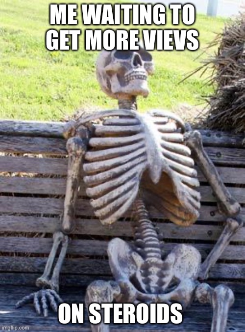 Waiting Skeleton | ME WAITING TO GET MORE VIEVS; ON STEROIDS | image tagged in memes,waiting skeleton | made w/ Imgflip meme maker