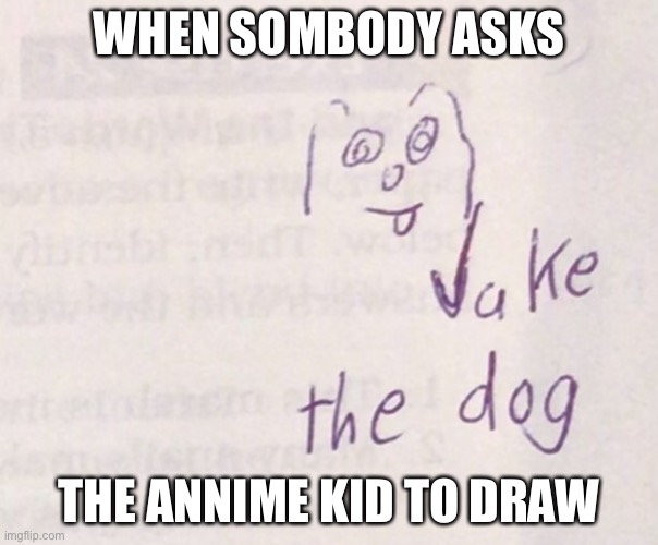 WHEN SOMBODY ASKS; THE ANNIME KID TO DRAW | image tagged in funny meme | made w/ Imgflip meme maker