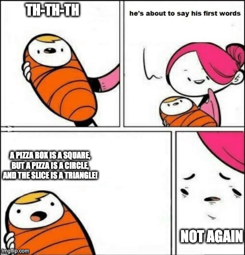 baby first words | TH-TH-TH; A PIZZA BOX IS A SQUARE, BUT A PIZZA IS A CIRCLE, AND THE SLICE IS A TRIANGLE! NOT AGAIN | image tagged in baby first words | made w/ Imgflip meme maker
