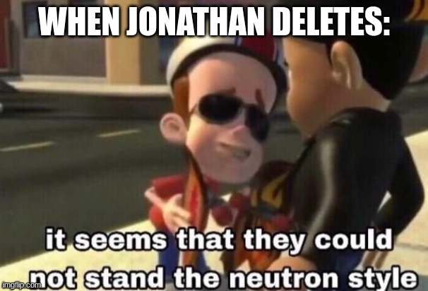 more like msmg style | WHEN JONATHAN DELETES: | image tagged in the neutron style | made w/ Imgflip meme maker