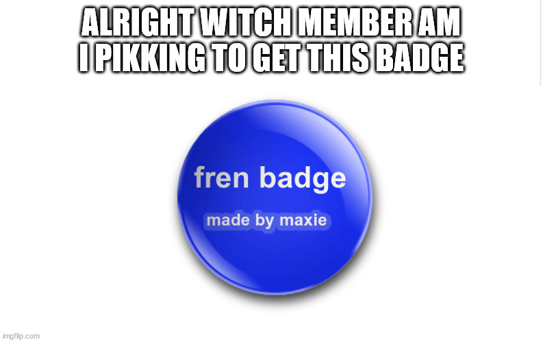 Blank meme template | ALRIGHT WITCH MEMBER AM I PIKKING TO GET THIS BADGE | image tagged in blank meme template | made w/ Imgflip meme maker