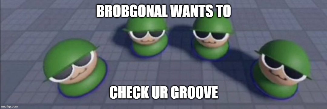 Brobgonal council | BROBGONAL WANTS TO CHECK UR GROOVE | image tagged in brobgonal council | made w/ Imgflip meme maker