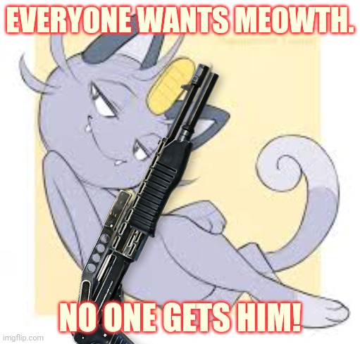 No touching meowth | EVERYONE WANTS MEOWTH. NO ONE GETS HIM! | image tagged in shotgun,meowth,pokemon | made w/ Imgflip meme maker