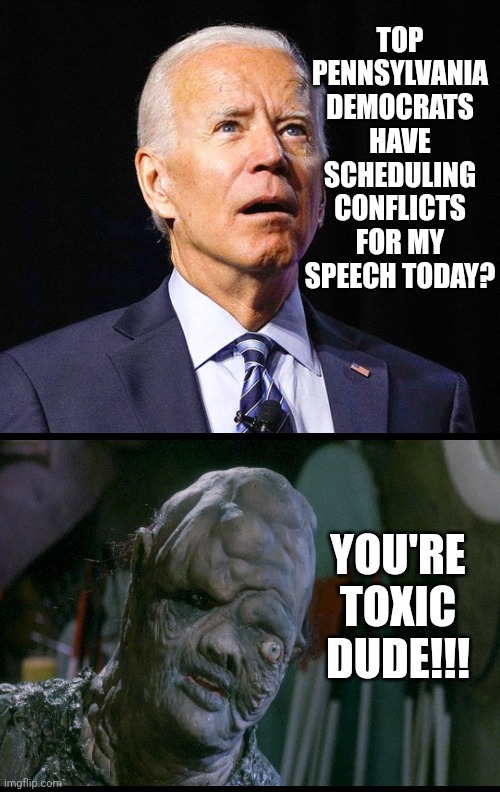 Joe Biden | TOP PENNSYLVANIA DEMOCRATS HAVE SCHEDULING CONFLICTS FOR MY SPEECH TODAY? YOU'RE TOXIC DUDE!!! | image tagged in joe biden | made w/ Imgflip meme maker