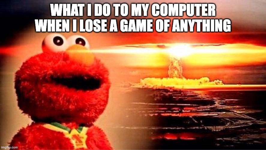 elmo nuclear explosion | WHAT I DO TO MY COMPUTER WHEN I LOSE A GAME OF ANYTHING | image tagged in elmo nuclear explosion | made w/ Imgflip meme maker