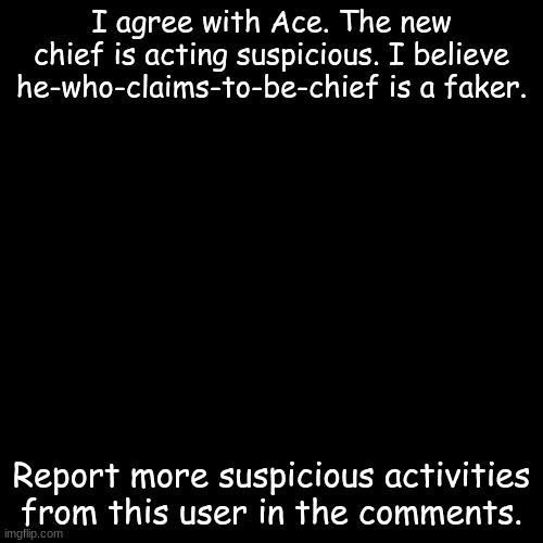 Blank Transparent Square | I agree with Ace. The new chief is acting suspicious. I believe he-who-claims-to-be-chief is a faker. Report more suspicious activities from this user in the comments. | image tagged in suspicious,sherlock holmes,fakery,imposter | made w/ Imgflip meme maker