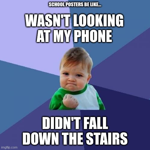 Comment if you know... | SCHOOL POSTERS BE LIKE... WASN'T LOOKING AT MY PHONE; DIDN'T FALL DOWN THE STAIRS | image tagged in memes,success kid | made w/ Imgflip meme maker