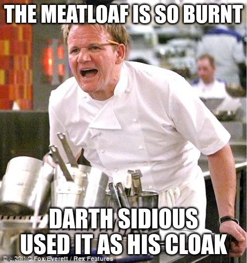 Screaming | THE MEATLOAF IS SO BURNT; DARTH SIDIOUS USED IT AS HIS CLOAK | image tagged in memes,chef gordon ramsay | made w/ Imgflip meme maker