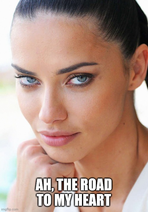 Sexy Woman | AH, THE ROAD TO MY HEART | image tagged in sexy woman | made w/ Imgflip meme maker