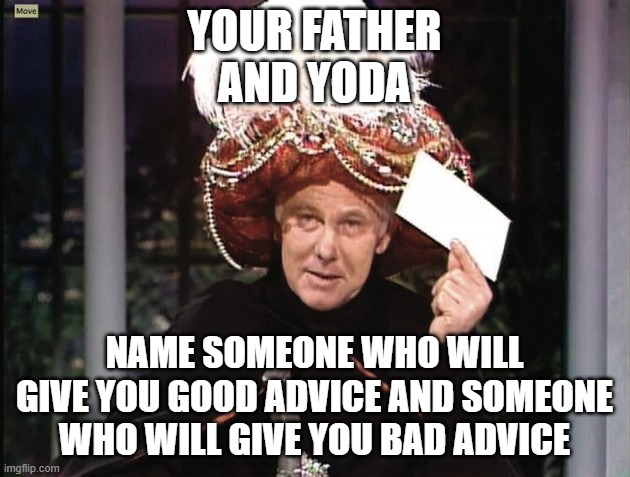 Carnac says... | YOUR FATHER AND YODA; NAME SOMEONE WHO WILL GIVE YOU GOOD ADVICE AND SOMEONE WHO WILL GIVE YOU BAD ADVICE | image tagged in carnac says,funny but true | made w/ Imgflip meme maker