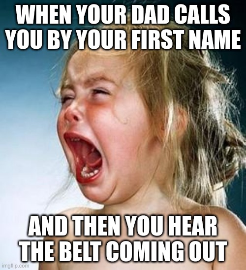Internet Tantrum | WHEN YOUR DAD CALLS YOU BY YOUR FIRST NAME; AND THEN YOU HEAR THE BELT COMING OUT | image tagged in internet tantrum | made w/ Imgflip meme maker