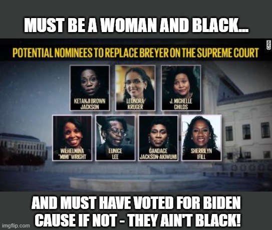 Biden Nominee Must Be a Woman and Black | MUST BE A WOMAN AND BLACK... AND MUST HAVE VOTED FOR BIDEN
 CAUSE IF NOT - THEY AIN'T BLACK! | image tagged in joe biden,scotus,racist | made w/ Imgflip meme maker