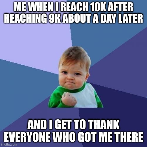 BIG NUMBER |  ME WHEN I REACH 10K AFTER REACHING 9K ABOUT A DAY LATER; AND I GET TO THANK EVERYONE WHO GOT ME THERE | image tagged in memes,success kid | made w/ Imgflip meme maker
