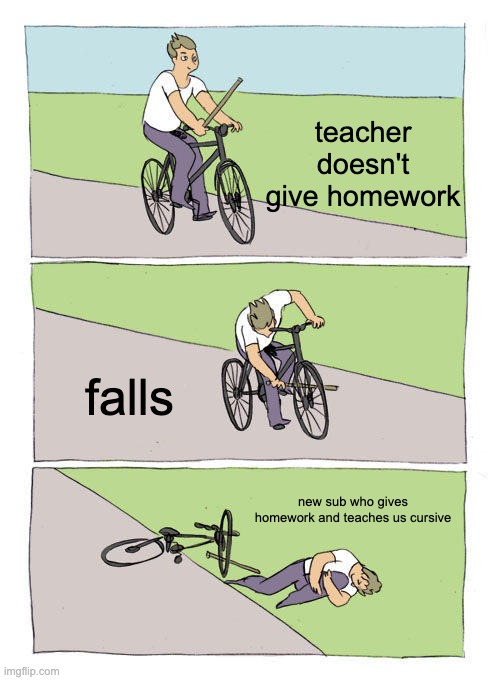 Bike Fall | teacher doesn't give homework; falls; new sub who gives homework and teaches us cursive | image tagged in memes,bike fall | made w/ Imgflip meme maker