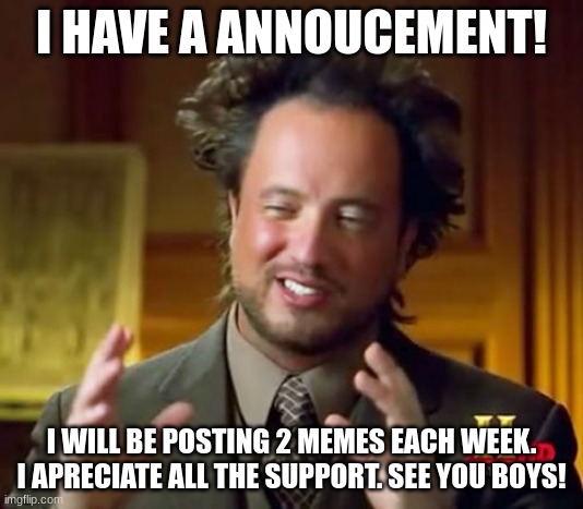 i have a actual annoucement | I HAVE A ANNOUCEMENT! I WILL BE POSTING 2 MEMES EACH WEEK. I APRECIATE ALL THE SUPPORT. SEE YOU BOYS! | image tagged in memes,ancient aliens | made w/ Imgflip meme maker