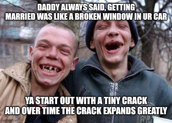 Ugly Twins |  DADDY ALWAYS SAID, GETTING MARRIED WAS LIKE A BROKEN WINDOW IN UR CAR; YA START OUT WITH A TINY CRACK AND OVER TIME THE CRACK EXPANDS GREATLY | image tagged in memes,ugly twins | made w/ Imgflip meme maker