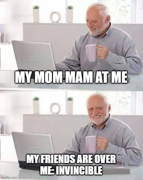 Hide the Pain Harold Meme | MY MOM MAM AT ME MY FRIENDS ARE OVER
ME: INVINCIBLE | image tagged in memes,hide the pain harold | made w/ Imgflip meme maker