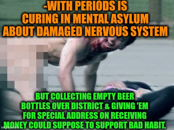 bath salts | -WITH PERIODS IS CURING IN MENTAL ASYLUM ABOUT DAMAGED NERVOUS SYSTEM BUT COLLECTING EMPTY BEER BOTTLES OVER DISTRICT & GIVING 'EM FOR SPECI | image tagged in bath salts | made w/ Imgflip meme maker