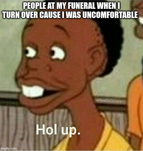 hol up wait a minute som'n aint right som'n aint right | PEOPLE AT MY FUNERAL WHEN I TURN OVER CAUSE I WAS UNCOMFORTABLE | image tagged in hol up | made w/ Imgflip meme maker