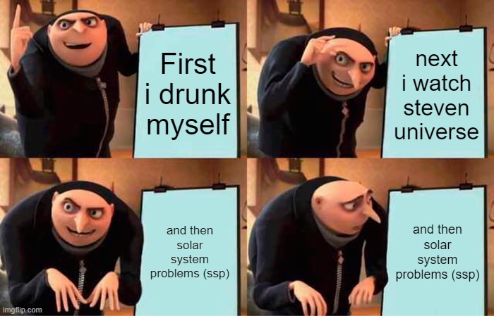 lol | First i drunk myself; next i watch steven universe; and then solar system problems (ssp); and then solar system problems (ssp) | image tagged in memes,gru's plan | made w/ Imgflip meme maker