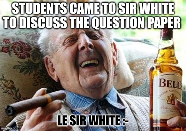 MHS meme | STUDENTS CAME TO SIR WHITE TO DISCUSS THE QUESTION PAPER; LE SIR WHITE :- | image tagged in old man drinking and smoking | made w/ Imgflip meme maker
