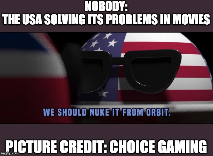Yes | NOBODY:
THE USA SOLVING ITS PROBLEMS IN MOVIES; PICTURE CREDIT: CHOICE GAMING | image tagged in nuke it from orbit | made w/ Imgflip meme maker