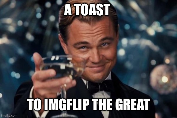 It deserves it | A TOAST; TO IMGFLIP THE GREAT | image tagged in memes,leonardo dicaprio cheers | made w/ Imgflip meme maker