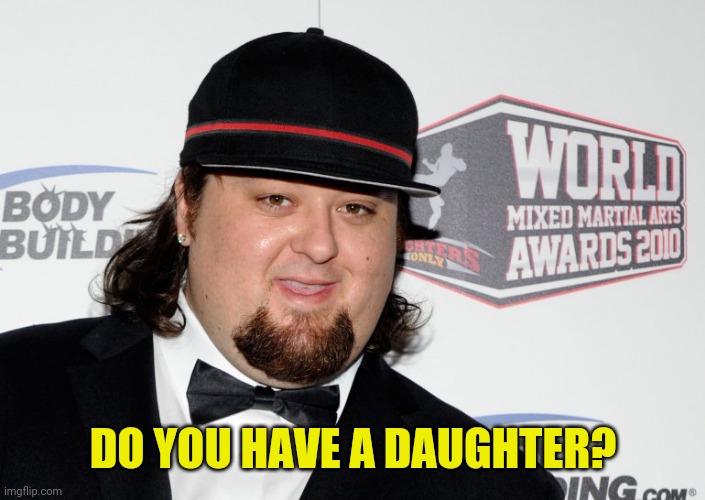 chumlee | DO YOU HAVE A DAUGHTER? | image tagged in chumlee | made w/ Imgflip meme maker