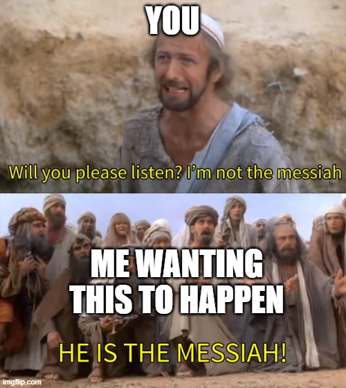 I''m not the messiah | YOU ME WANTING THIS TO HAPPEN | image tagged in i''m not the messiah | made w/ Imgflip meme maker