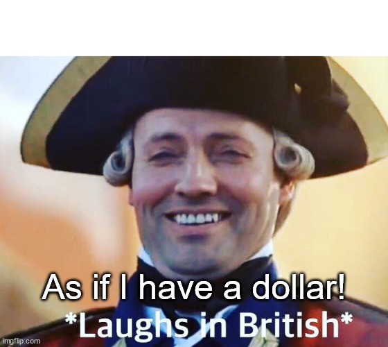 Laughs In British | As if I have a dollar! | image tagged in laughs in british | made w/ Imgflip meme maker