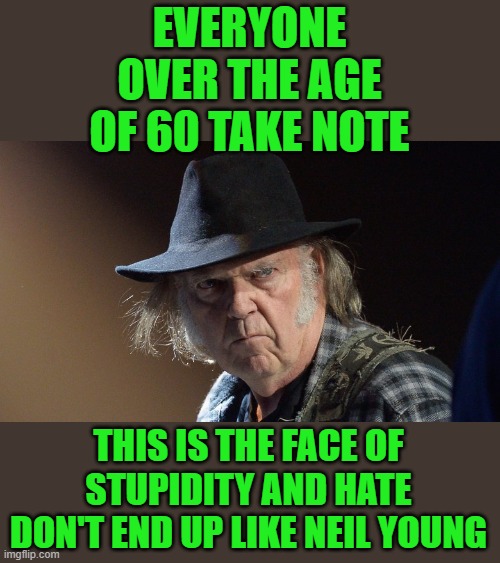 Grumpy cat 2022 | EVERYONE OVER THE AGE OF 60 TAKE NOTE; THIS IS THE FACE OF STUPIDITY AND HATE DON'T END UP LIKE NEIL YOUNG | image tagged in senile neil young | made w/ Imgflip meme maker