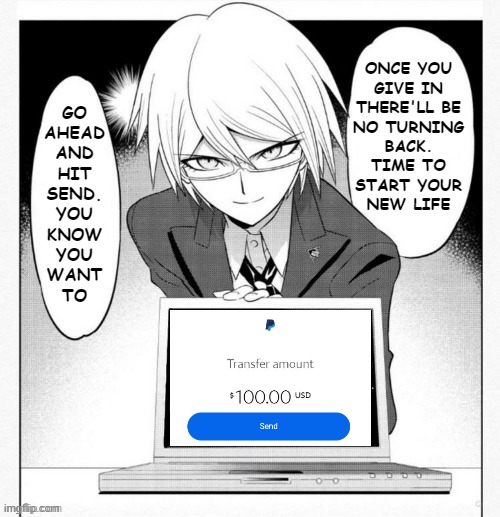 Togami presents the truth | ONCE YOU
GIVE IN
THERE'LL BE
NO TURNING
BACK.
TIME TO
START YOUR
NEW LIFE; GO
AHEAD
AND
HIT
SEND.
YOU
KNOW
YOU
WANT
TO | image tagged in togami presents the truth | made w/ Imgflip meme maker