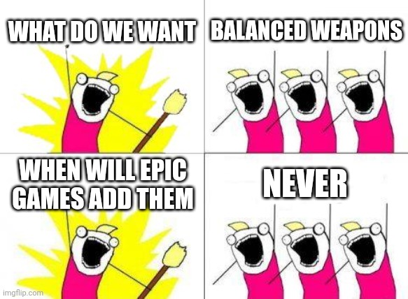 What Do We Want | WHAT DO WE WANT; BALANCED WEAPONS; WHEN WILL EPIC GAMES ADD THEM; NEVER | image tagged in memes,what do we want | made w/ Imgflip meme maker
