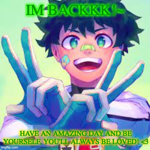 love ya all! <3 |  IM BACKKK!~; HAVE AN AMAZING DAY AND BE YOURSELF, YOU'LL ALWAYS BE LOVED! <3 | image tagged in deku,have a good day,im back | made w/ Imgflip meme maker