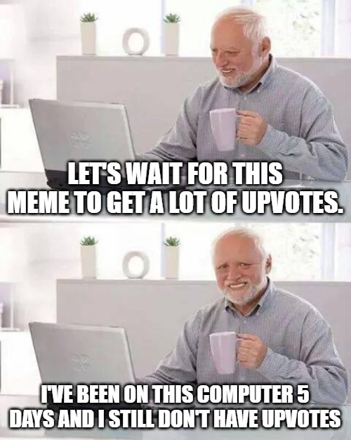 The Fun stream be like: | LET'S WAIT FOR THIS MEME TO GET A LOT OF UPVOTES. I'VE BEEN ON THIS COMPUTER 5 DAYS AND I STILL DON'T HAVE UPVOTES | image tagged in memes,hide the pain harold | made w/ Imgflip meme maker