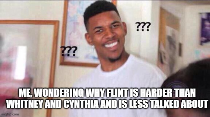 so many minimizes. why | ME, WONDERING WHY FLINT IS HARDER THAN WHITNEY AND CYNTHIA AND IS LESS TALKED ABOUT | image tagged in black guy confused | made w/ Imgflip meme maker